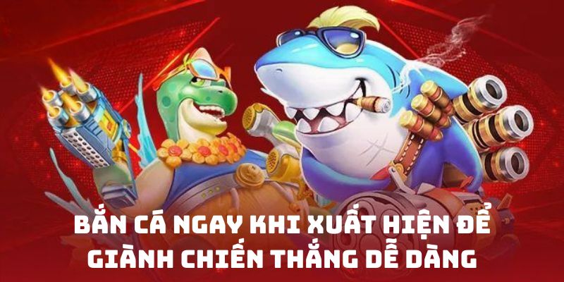 Bắn cá ngay khi xuất hiện để giành chiến thắng dễ dàng