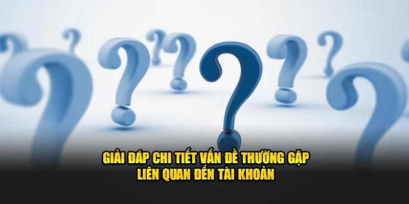 Giải đáp chi tiết vấn đề thường gặp liên quan đến tài khoản