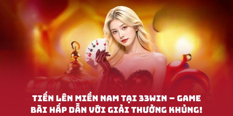 Tiến Lên Miền Nam tại 33WIN – Game bài hấp dẫn với giải thưởng khủng!