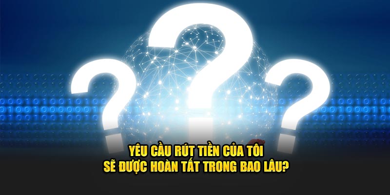 Yêu cầu rút tiền của tôi sẽ được hoàn tất trong bao lâu?